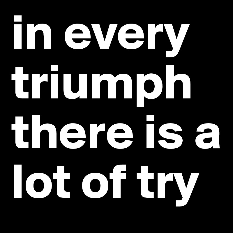 in every triumph there is a lot of try 