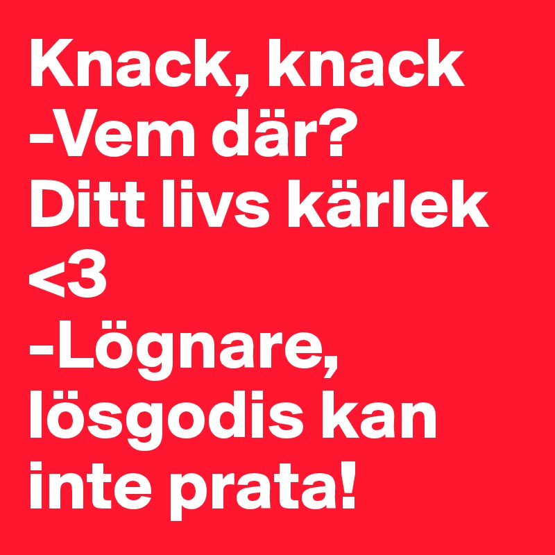 Knack, knack
-Vem där?
Ditt livs kärlek <3
-Lögnare, lösgodis kan inte prata!