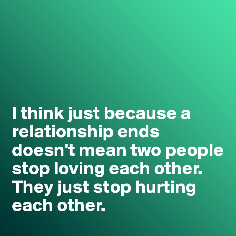 




I think just because a relationship ends doesn't mean two people stop loving each other. 
They just stop hurting each other. 