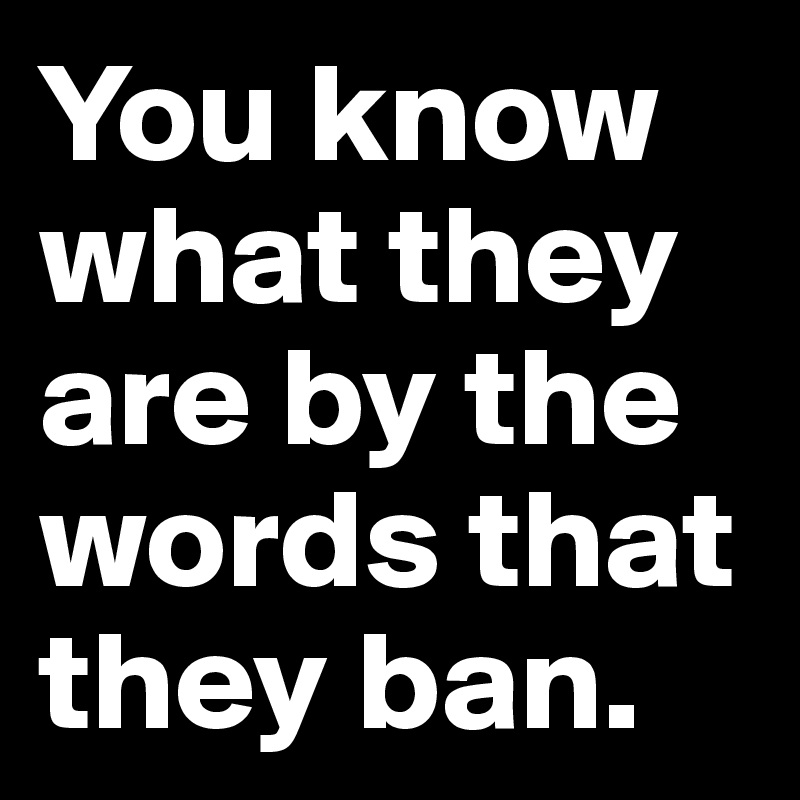 You know what they are by the words that they ban.