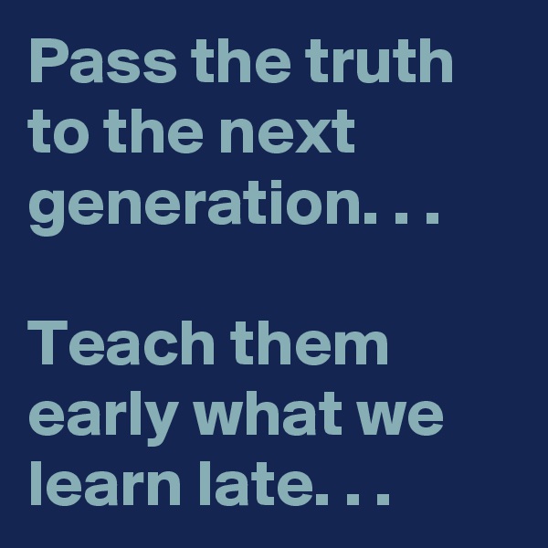 Pass the truth to the next generation. . . 

Teach them early what we learn late. . . 