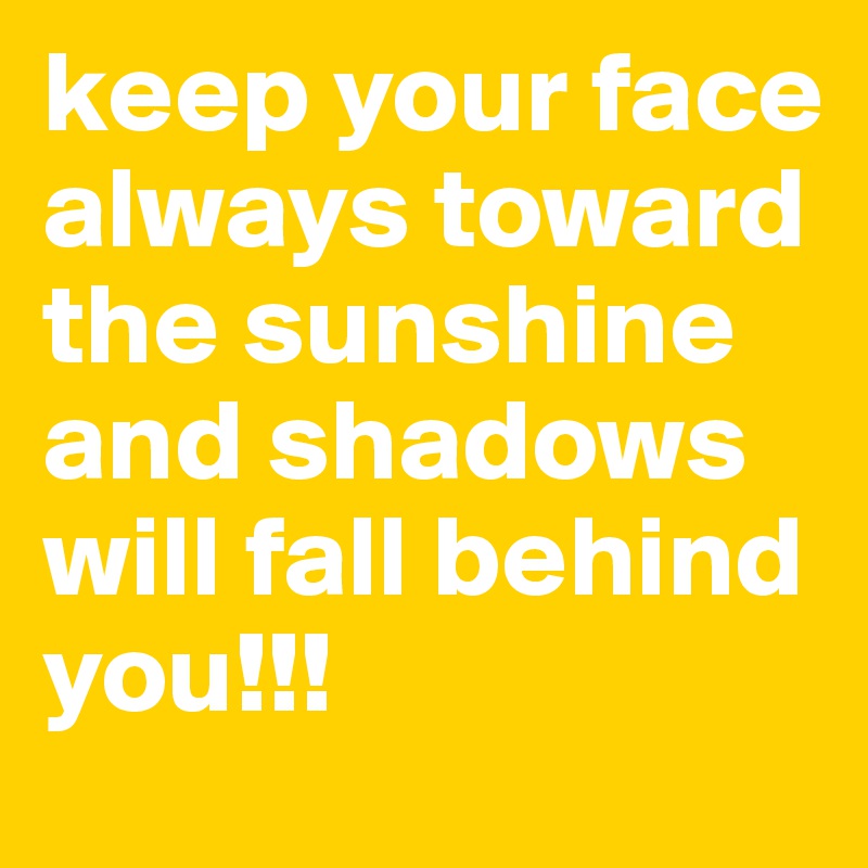 keep your face always toward the sunshine and shadows will fall behind you!!!