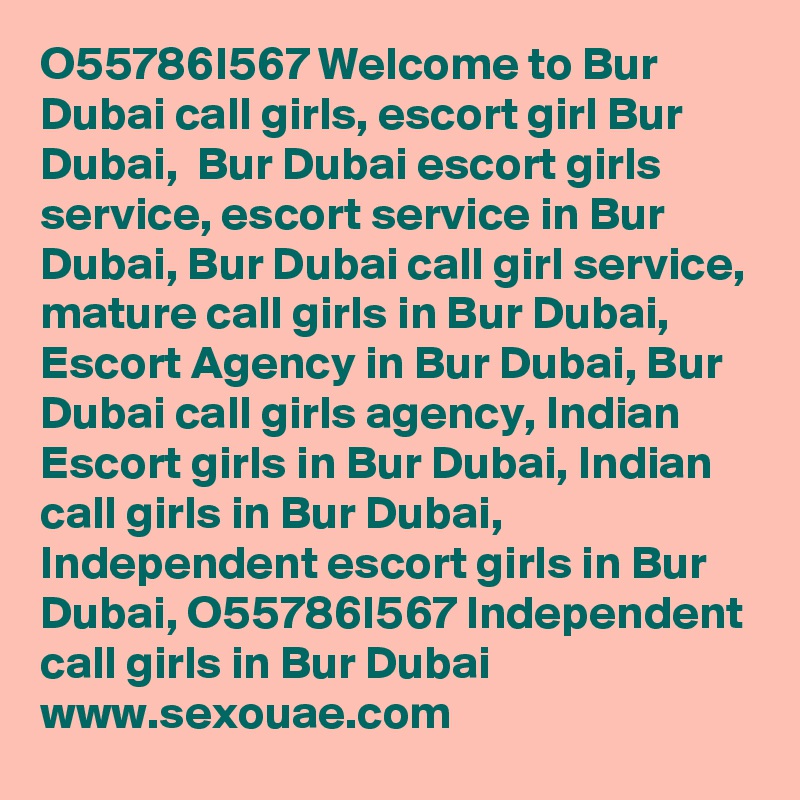 O55786I567 Welcome to Bur Dubai call girls, escort girl Bur Dubai,  Bur Dubai escort girls service, escort service in Bur Dubai, Bur Dubai call girl service, mature call girls in Bur Dubai, Escort Agency in Bur Dubai, Bur Dubai call girls agency, Indian Escort girls in Bur Dubai, Indian call girls in Bur Dubai, Independent escort girls in Bur Dubai, O55786I567 Independent call girls in Bur Dubai www.sexouae.com