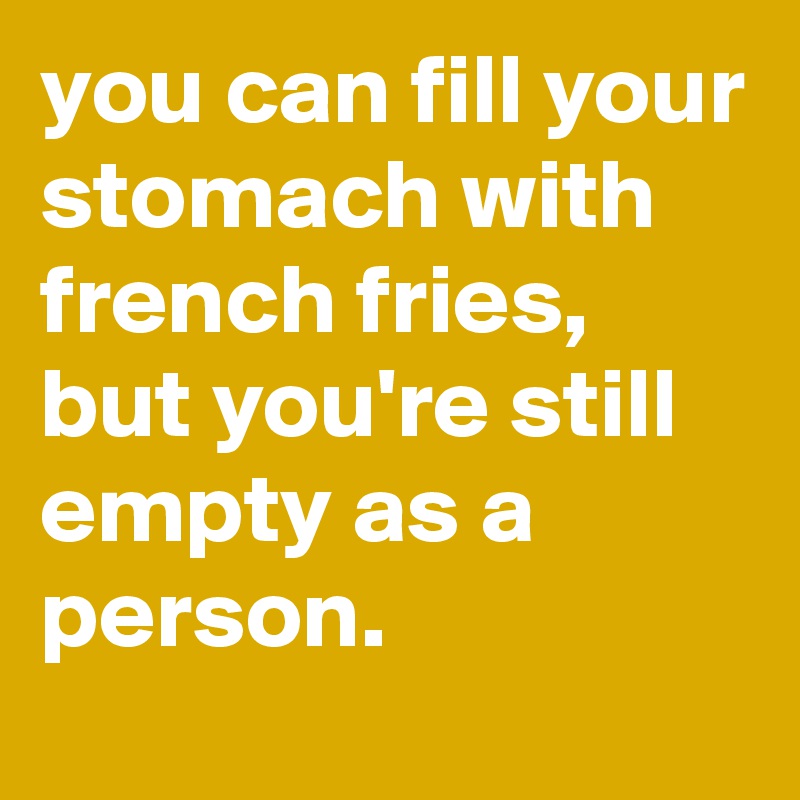 you-can-fill-your-stomach-with-french-fries-but-you-re-still-empty-as