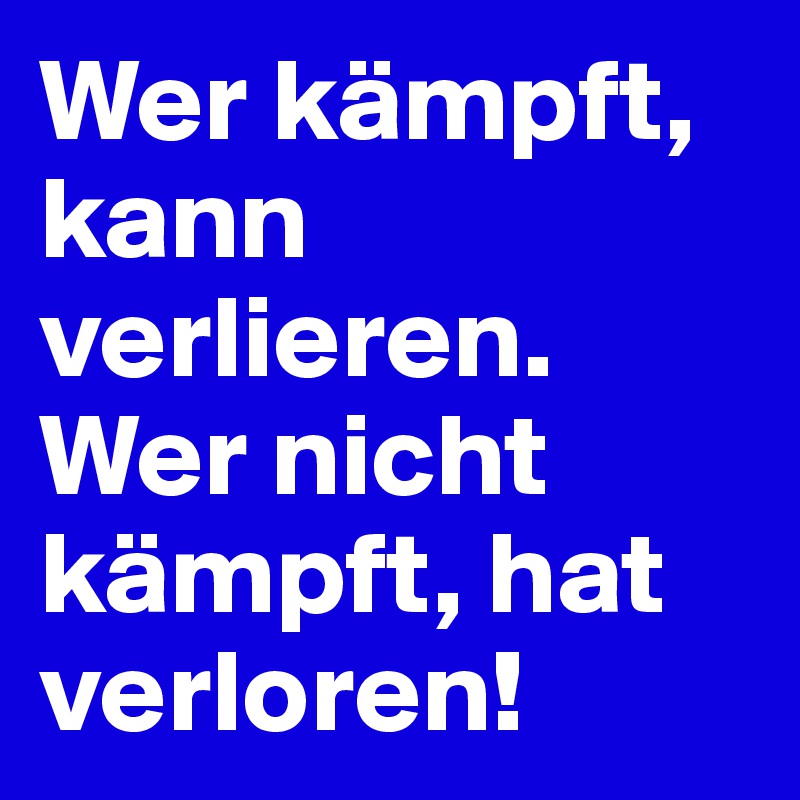 Wer kämpft, kann verlieren. Wer nicht kämpft, hat verloren!