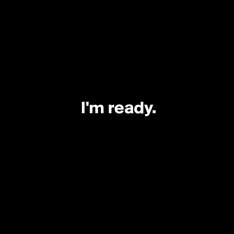 




                    I'm ready.





