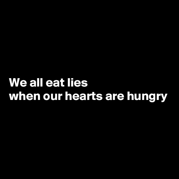 




We all eat lies
when our hearts are hungry



