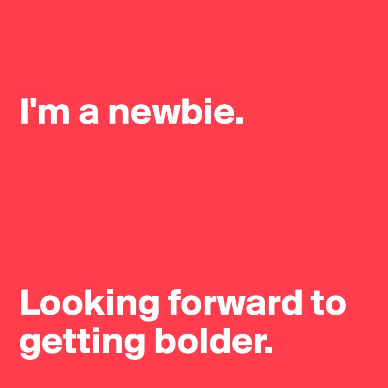                    

I'm a newbie.




Looking forward to getting bolder.