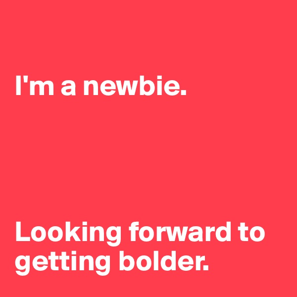                    

I'm a newbie.




Looking forward to getting bolder.