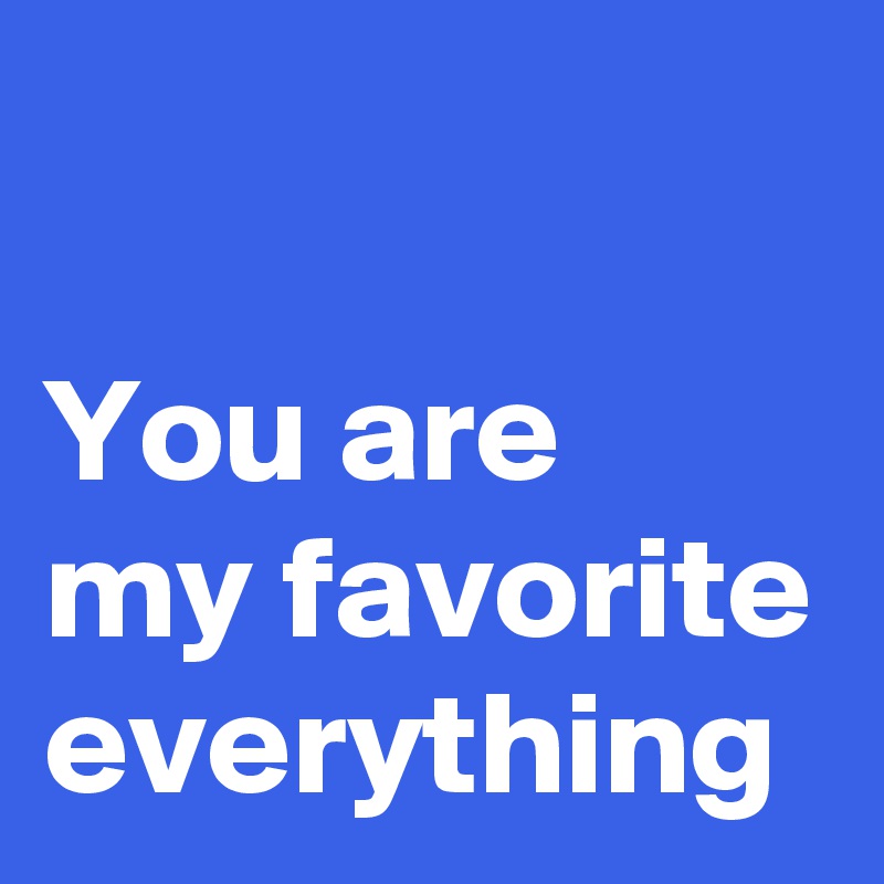 

You are 
my favorite everything