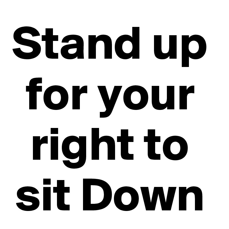 Stand up for your right to sit Down