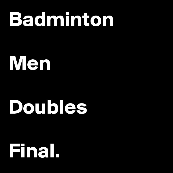 Badminton 

Men

Doubles 

Final.