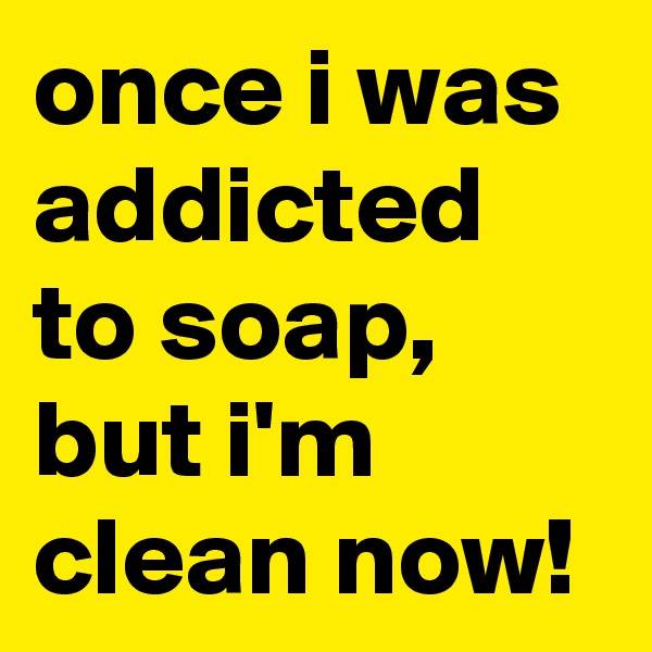 once i was addicted to soap, but i'm clean now!