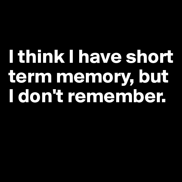 

I think I have short term memory, but I don't remember.


