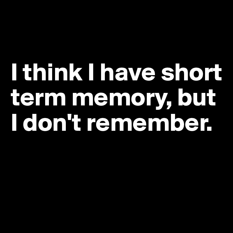 

I think I have short term memory, but I don't remember.


