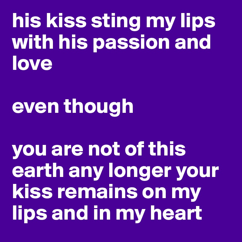 his kiss sting my lips with his passion and love 

even though

you are not of this earth any longer your kiss remains on my lips and in my heart