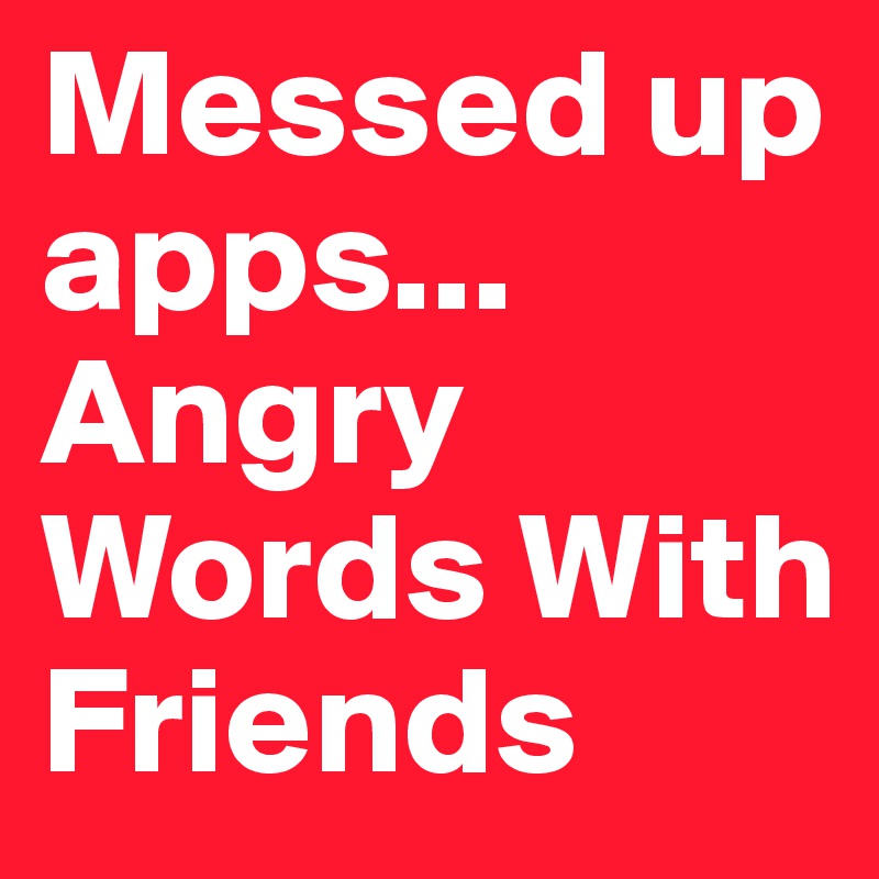 Messed up apps... Angry Words With Friends