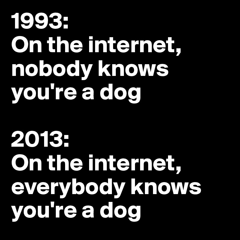 1993: 
On the internet, nobody knows you're a dog

2013: 
On the internet, everybody knows you're a dog
