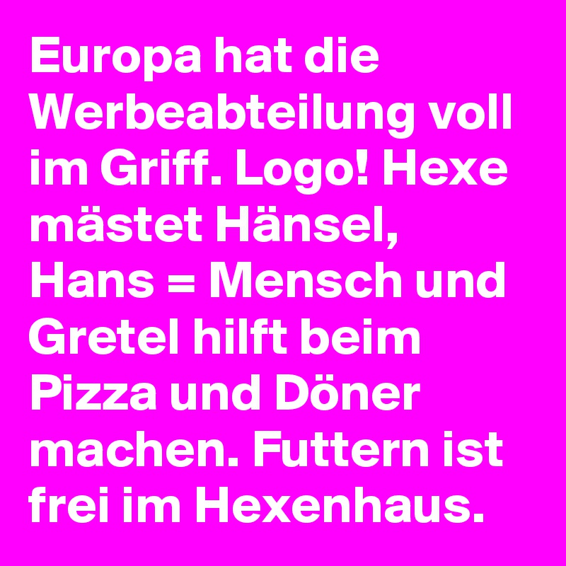 Europa hat die Werbeabteilung voll im Griff. Logo! Hexe mästet Hänsel, Hans = Mensch und Gretel hilft beim Pizza und Döner machen. Futtern ist frei im Hexenhaus. 