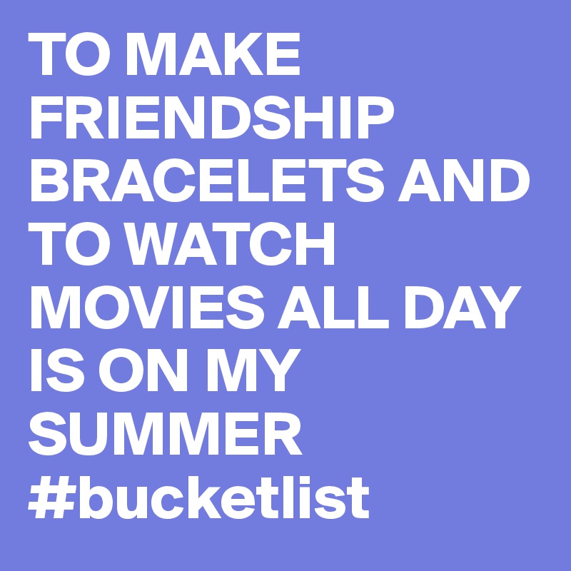 TO MAKE FRIENDSHIP BRACELETS AND TO WATCH MOVIES ALL DAY IS ON MY SUMMER #bucketlist 