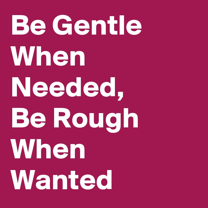 Be Gentle When Needed, 
Be Rough When Wanted