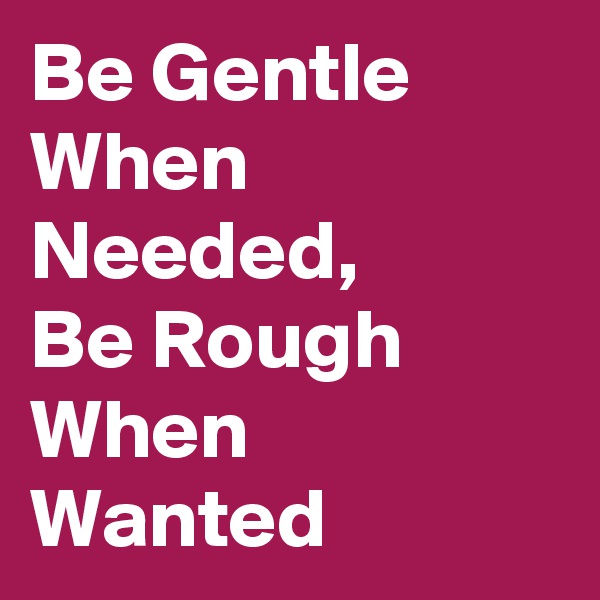 Be Gentle When Needed, 
Be Rough When Wanted