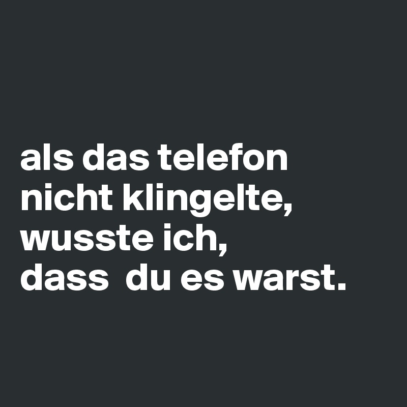 


als das telefon nicht klingelte,
wusste ich,
dass  du es warst.

