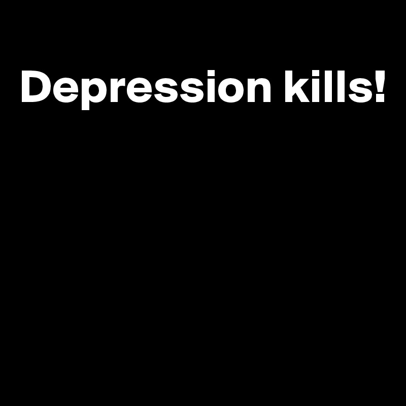 
Depression kills!




