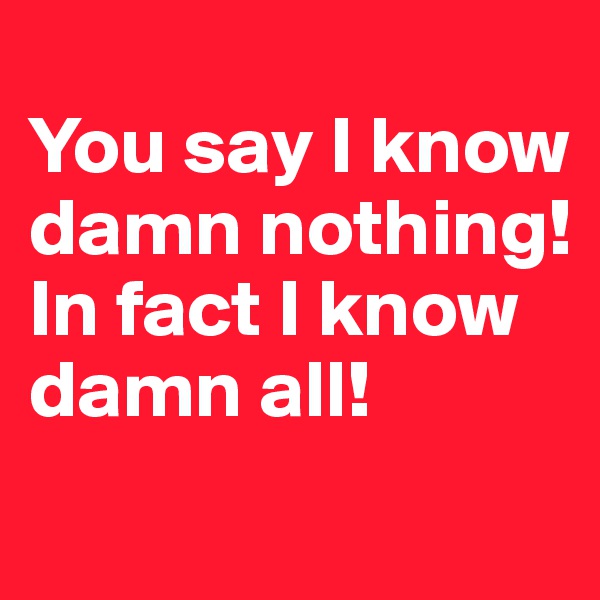 
You say I know damn nothing! In fact I know damn all!
