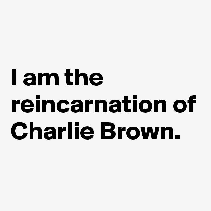 

I am the reincarnation of Charlie Brown.

