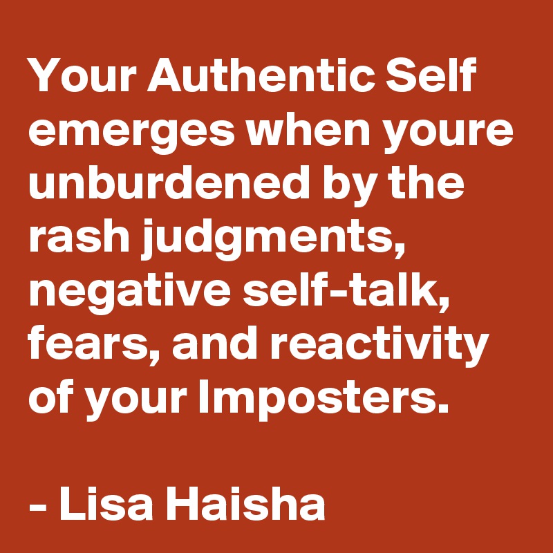Your Authentic Self emerges when youre unburdened by the rash judgments, negative self-talk, fears, and reactivity of your Imposters. 

- Lisa Haisha