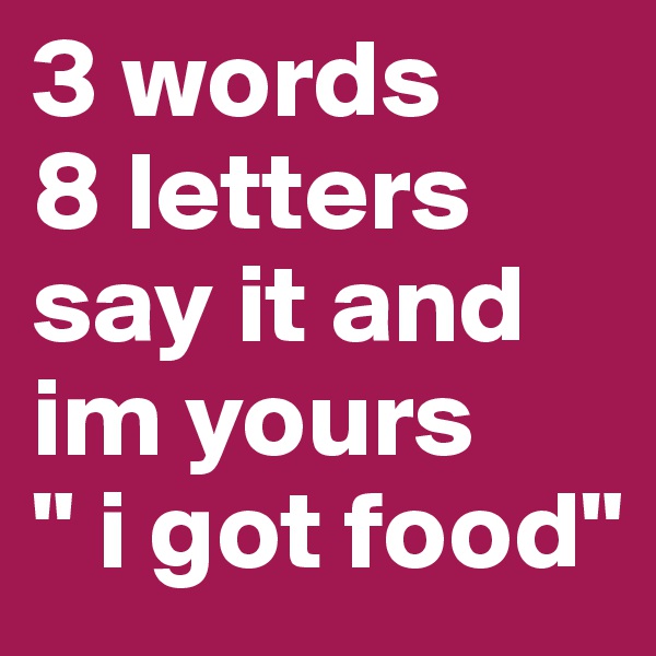 3 words
8 letters 
say it and im yours
" i got food"