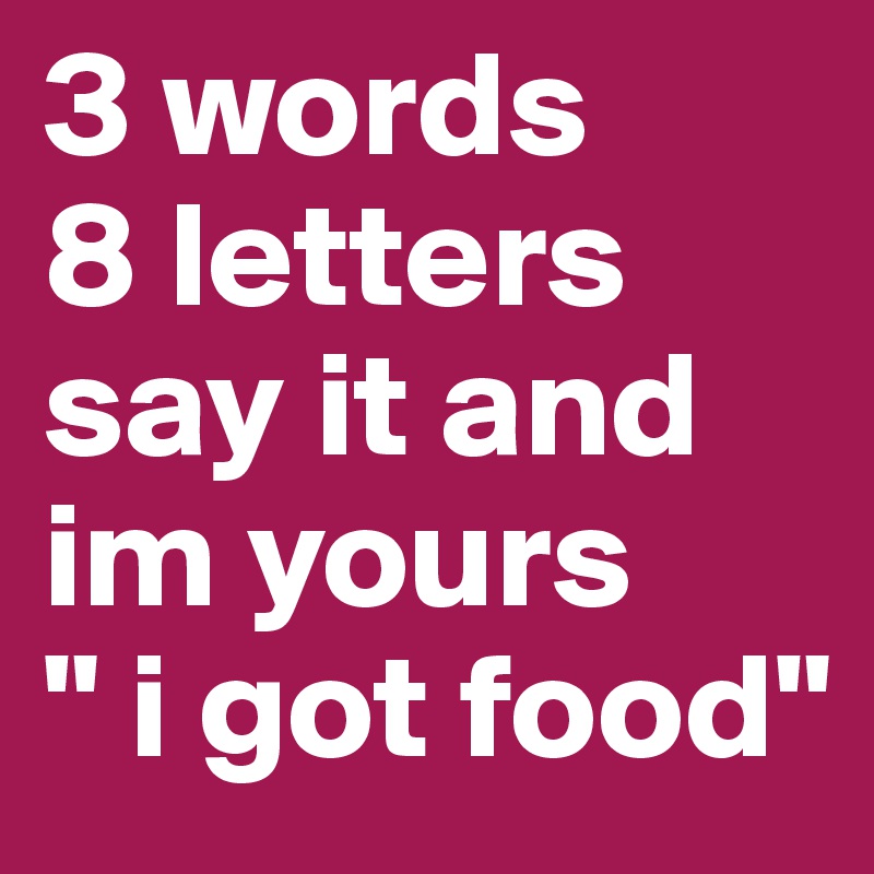 3 words
8 letters 
say it and im yours
" i got food"