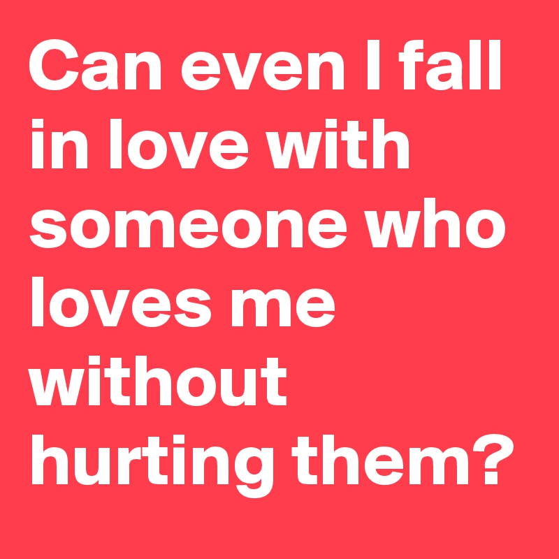 Can even I fall in love with someone who loves me without hurting them?