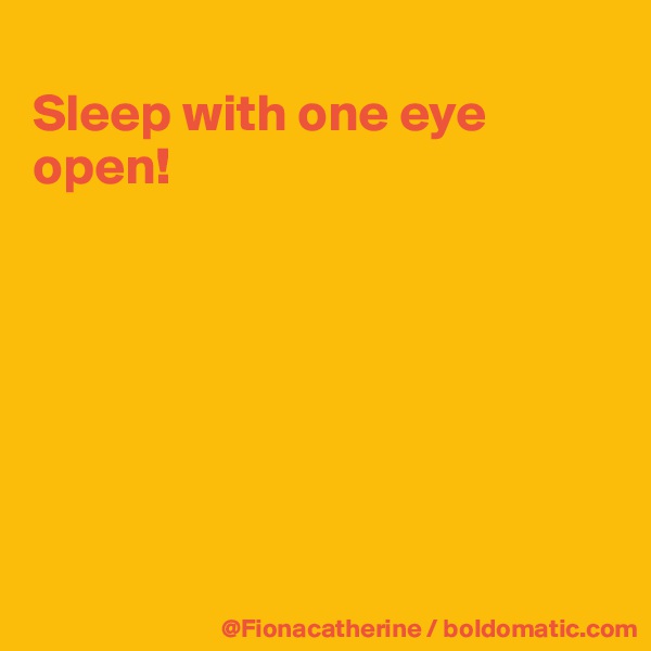 
Sleep with one eye open!







