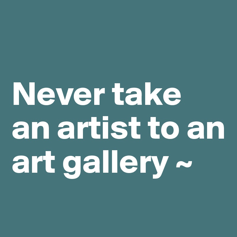 

Never take an artist to an art gallery ~
