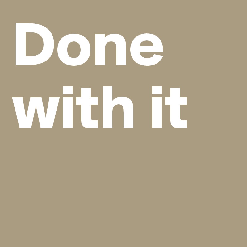 Done with it
