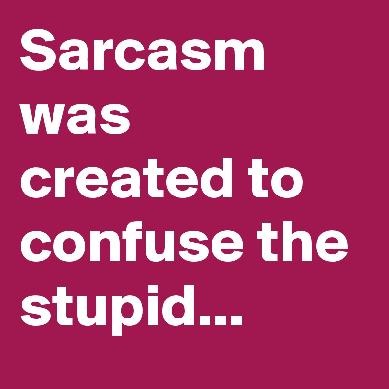 Sarcasm was created to confuse the stupid...