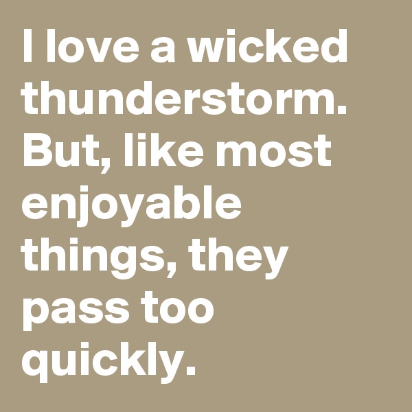 I love a wicked thunderstorm. But, like most enjoyable things, they pass too quickly. 