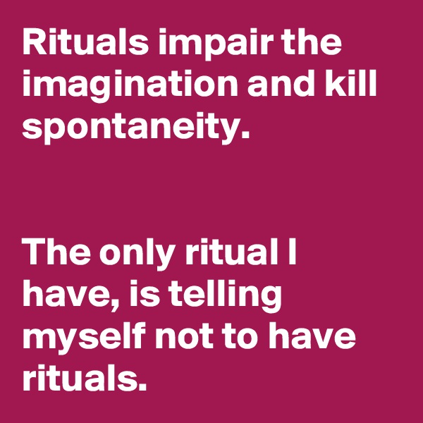 Rituals impair the imagination and kill spontaneity. 


The only ritual I have, is telling myself not to have rituals.  
