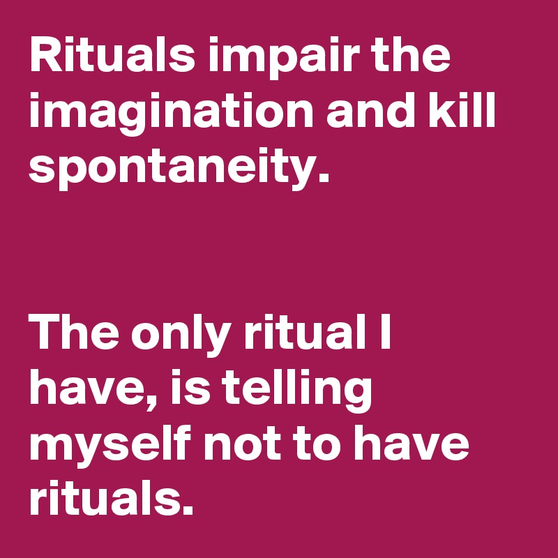 Rituals impair the imagination and kill spontaneity. 


The only ritual I have, is telling myself not to have rituals.  