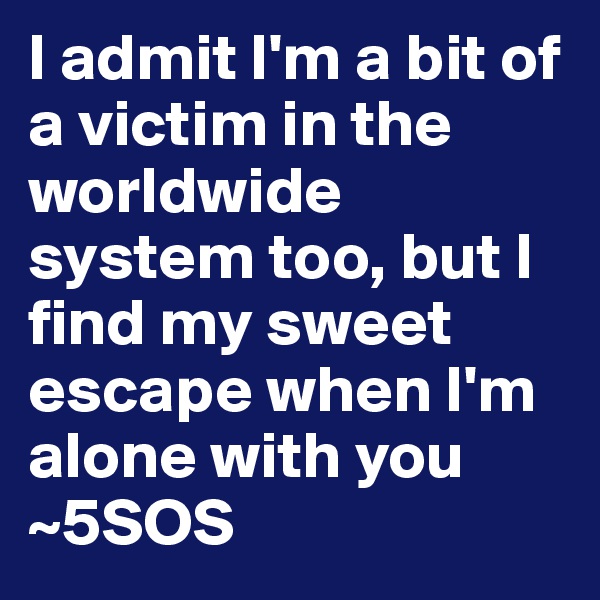 I admit I'm a bit of a victim in the worldwide system too, but I find my sweet escape when I'm alone with you
~5SOS