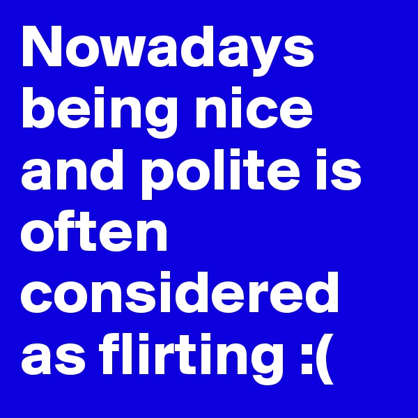 Nowadays being nice and polite is often considered as flirting :(