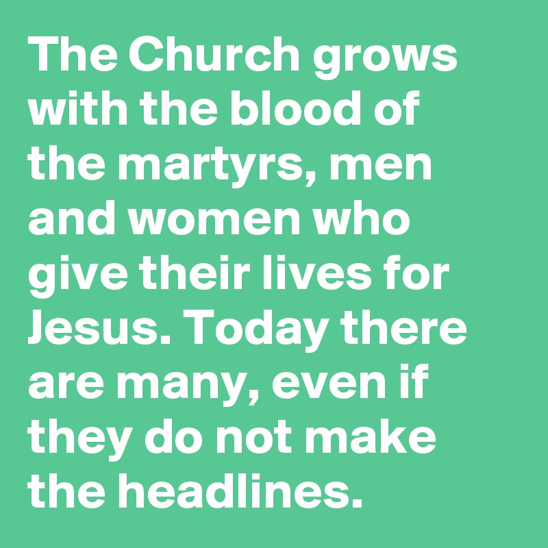 The Church grows with the blood of the martyrs, men and women who give their lives for Jesus. Today there are many, even if they do not make the headlines.