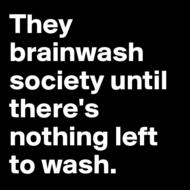 They brainwash society until there's nothing left to wash.