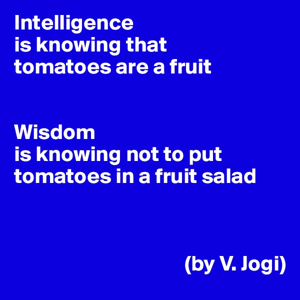 Intelligence
is knowing that
tomatoes are a fruit


Wisdom
is knowing not to put tomatoes in a fruit salad



                                       (by V. Jogi)