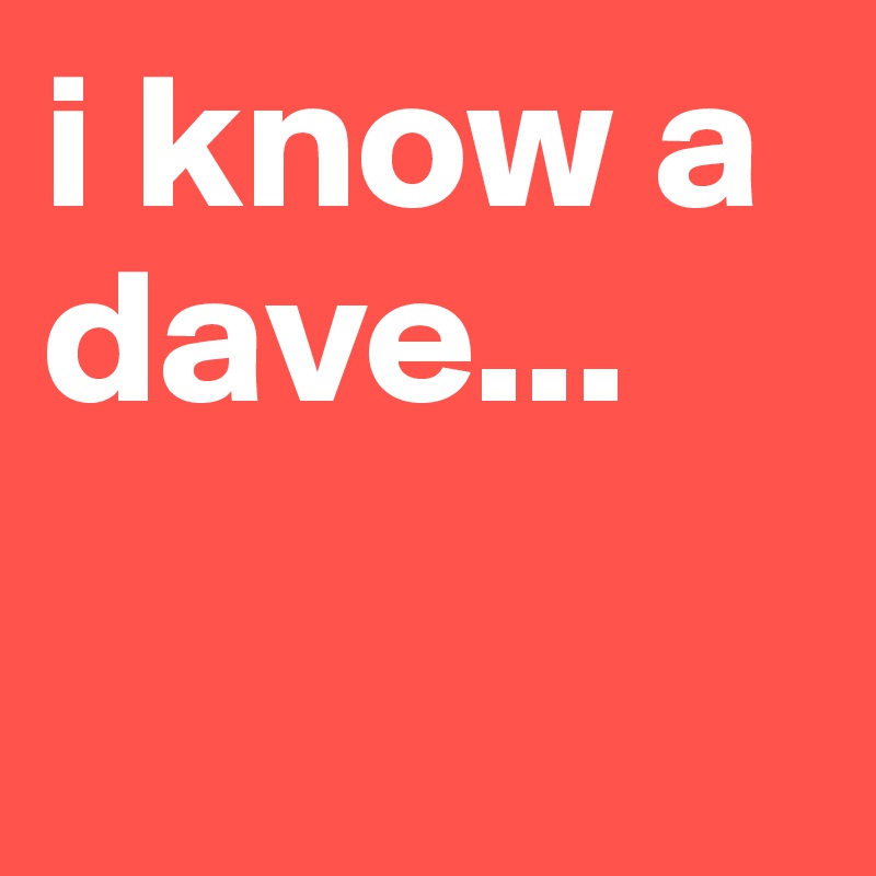i know a dave...

