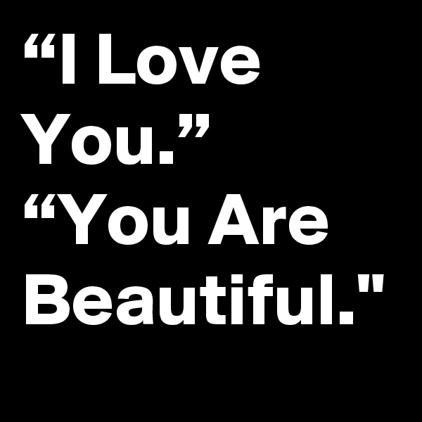 “I Love You.”
“You Are Beautiful."
