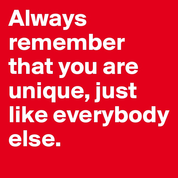 Always remember that you are unique, just like everybody else.