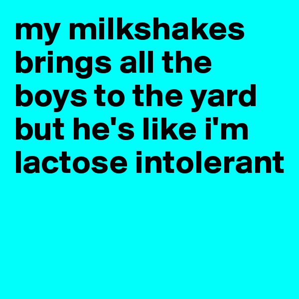 my milkshakes brings all the boys to the yard 
but he's like i'm lactose intolerant 

